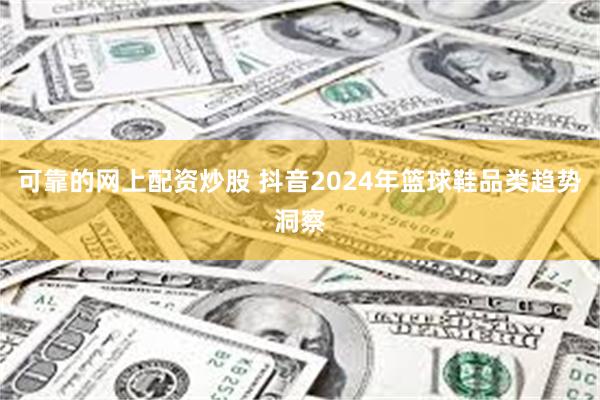 可靠的网上配资炒股 抖音2024年篮球鞋品类趋势洞察