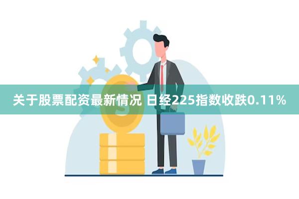 关于股票配资最新情况 日经225指数收跌0.11%