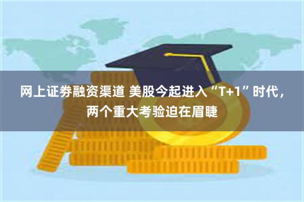 网上证劵融资渠道 美股今起进入“T+1”时代，两个重大考验迫在眉睫