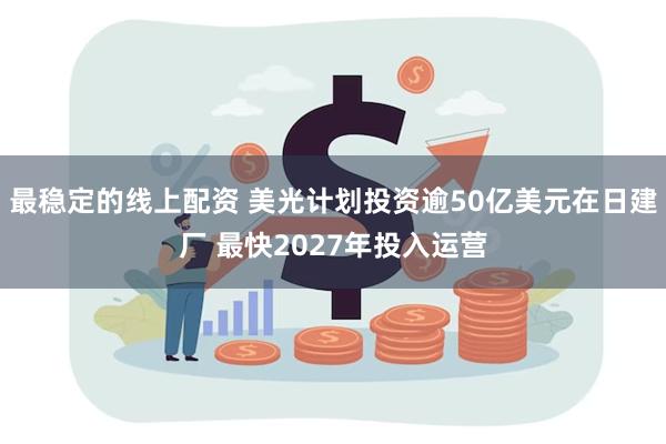 最稳定的线上配资 美光计划投资逾50亿美元在日建厂 最快2027年投入运营