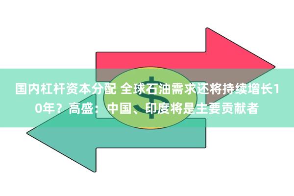 国内杠杆资本分配 全球石油需求还将持续增长10年？高盛：中国、印度将是主要贡献者