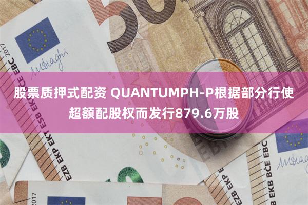 股票质押式配资 QUANTUMPH-P根据部分行使超额配股权而发行879.6万股