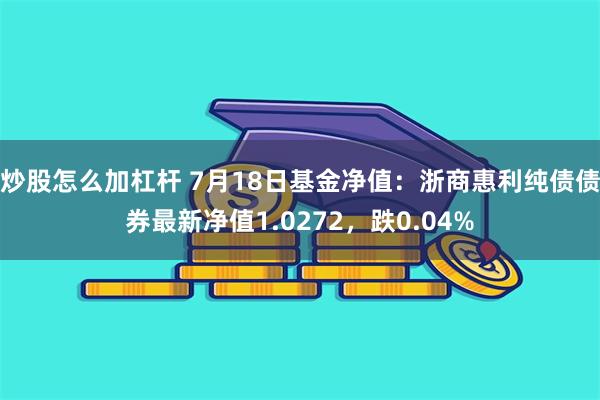 炒股怎么加杠杆 7月18日基金净值：浙商惠利纯债债券最新净值1.0272，跌0.04%