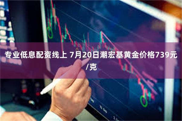 专业低息配资线上 7月20日潮宏基黄金价格739元/克