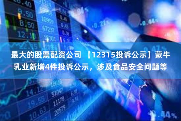 最大的股票配资公司 【12315投诉公示】蒙牛乳业新增4件投诉公示，涉及食品安全问题等