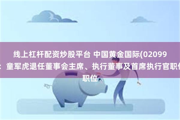 线上杠杆配资炒股平台 中国黄金国际(02099)：童军虎退任董事会主席、执行董事及首席执行官职位