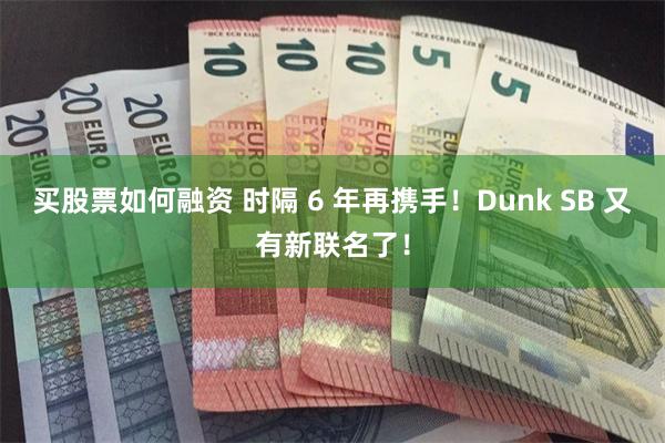 买股票如何融资 时隔 6 年再携手！Dunk SB 又有新联名了！