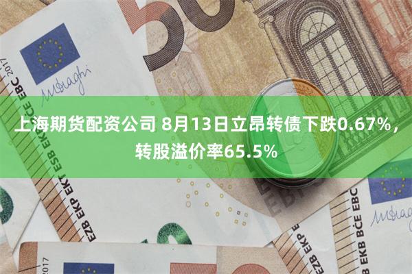 上海期货配资公司 8月13日立昂转债下跌0.67%，转股溢价率65.5%