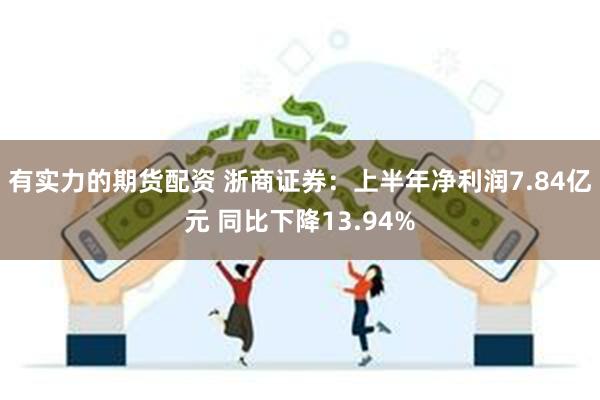 有实力的期货配资 浙商证券：上半年净利润7.84亿元 同比下降13.94%