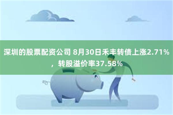 深圳的股票配资公司 8月30日禾丰转债上涨2.71%，转股溢价率37.58%