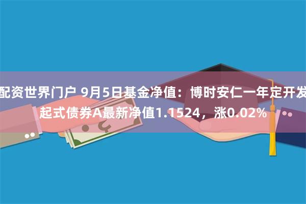 配资世界门户 9月5日基金净值：博时安仁一年定开发起式债券A最新净值1.1524，涨0.02%