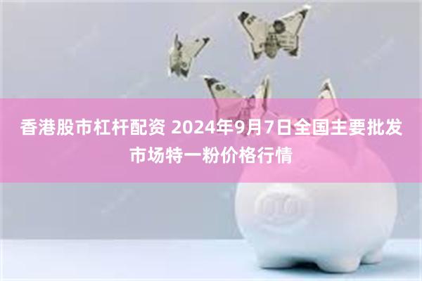 香港股市杠杆配资 2024年9月7日全国主要批发市场特一粉价格行情