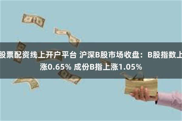 股票配资线上开户平台 沪深B股市场收盘：B股指数上涨0.65% 成份B指上涨1.05%