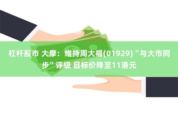 杠杆股市 大摩：维持周大福(01929)“与大市同步”评级 目标价降至11港元