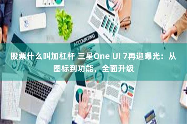 股票什么叫加杠杆 三星One UI 7再迎曝光：从图标到功能，全面升级