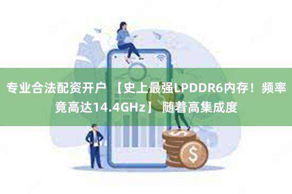 专业合法配资开户 【史上最强LPDDR6内存！频率竟高达14.4GHz】 随着高集成度