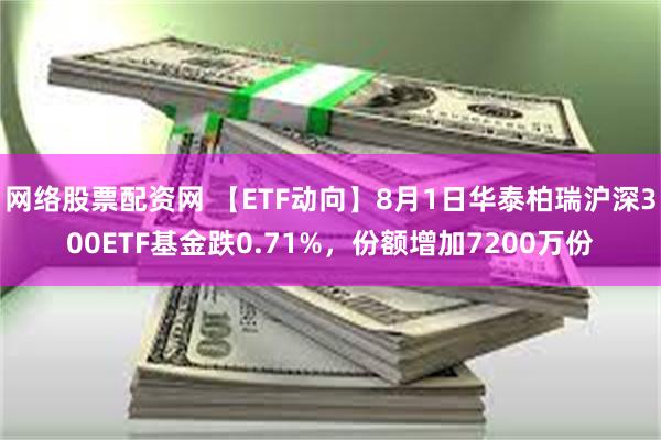 网络股票配资网 【ETF动向】8月1日华泰柏瑞沪深300ETF基金跌0.71%，份额增加7200万份