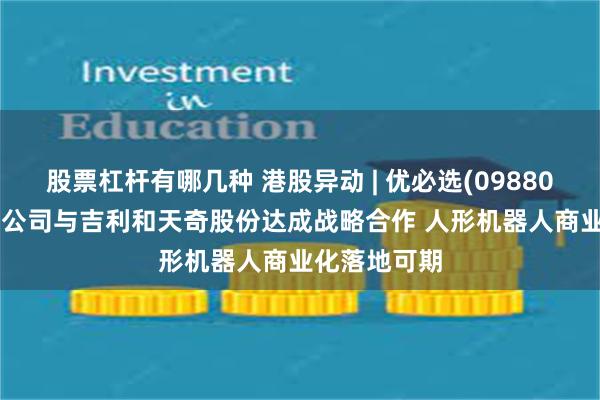 股票杠杆有哪几种 港股异动 | 优必选(09880)急涨逾6% 公司与吉利和天奇股份达成战略合作 人形机器人商业化落地可期