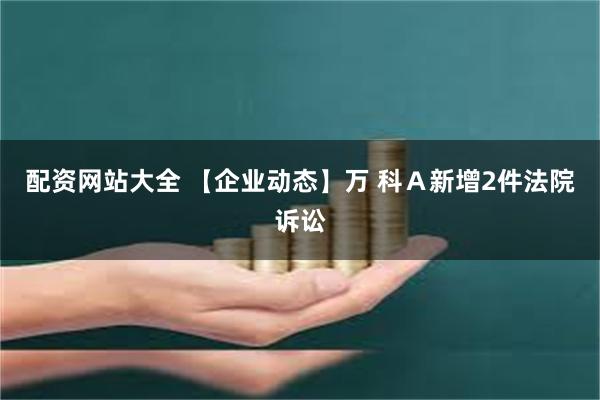 配资网站大全 【企业动态】万 科Ａ新增2件法院诉讼