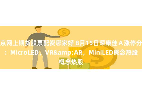 北京网上期货股票配资哪家好 8月15日深康佳Ａ涨停分析：MicroLED，VR&AR，MiniLED概念热股