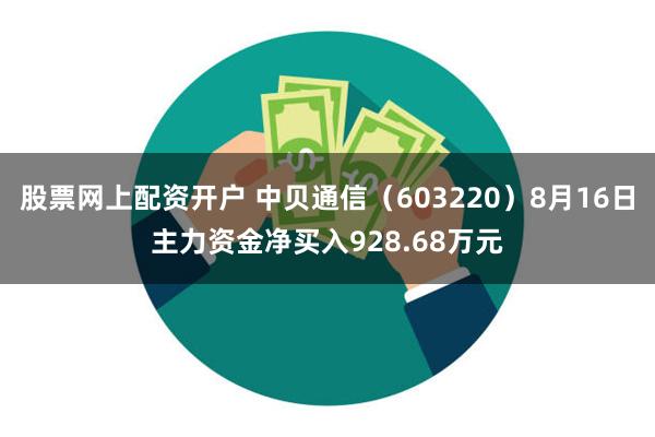 股票网上配资开户 中贝通信（603220）8月16日主力资金净买入928.68万元