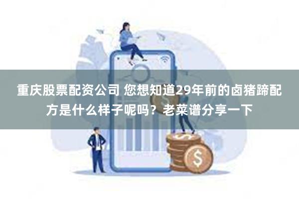 重庆股票配资公司 您想知道29年前的卤猪蹄配方是什么样子呢吗？老菜谱分享一下