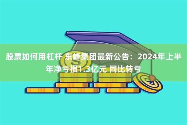 股票如何用杠杆 东峰集团最新公告：2024年上半年净亏损1.3亿元 同比转亏