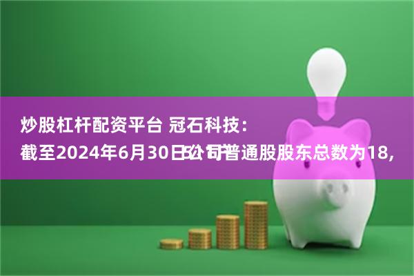 炒股杠杆配资平台 冠石科技：
截至2024年6月30日公司普通股股东总数为18,511户