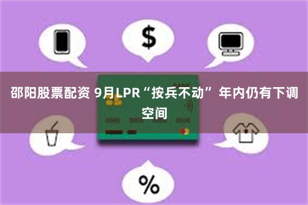 邵阳股票配资 9月LPR“按兵不动” 年内仍有下调空间