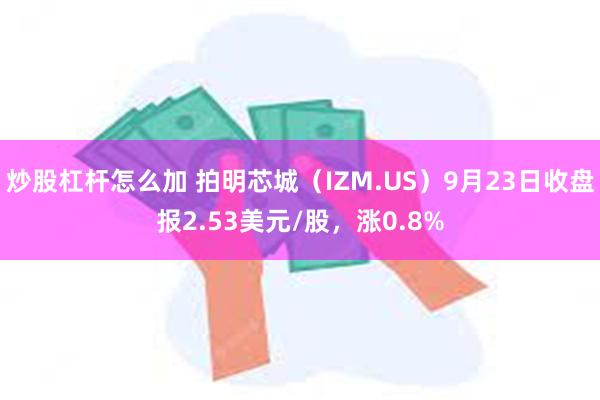 炒股杠杆怎么加 拍明芯城（IZM.US）9月23日收盘报2.53美元/股，涨0.8%