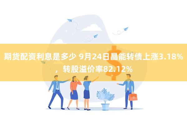 期货配资利息是多少 9月24日晶能转债上涨3.18%，转股溢价率82.12%