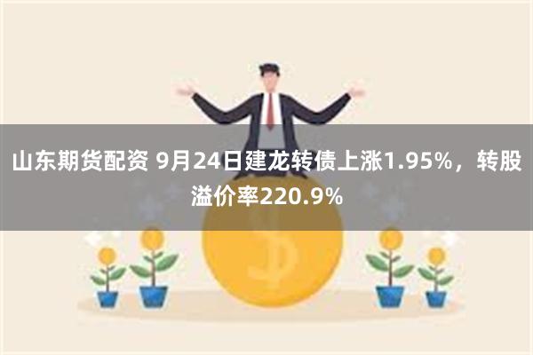 山东期货配资 9月24日建龙转债上涨1.95%，转股溢价率220.9%