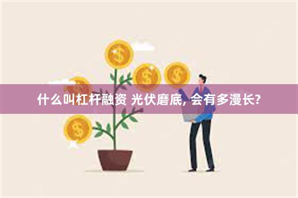 什么叫杠杆融资 光伏磨底, 会有多漫长?