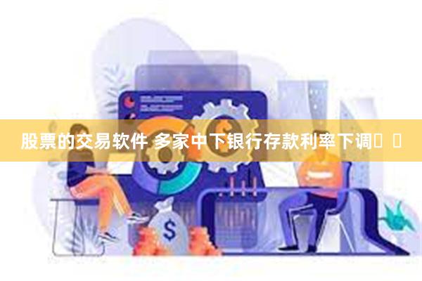 股票的交易软件 多家中下银行存款利率下调⬇️