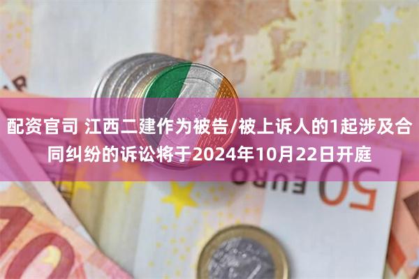 配资官司 江西二建作为被告/被上诉人的1起涉及合同纠纷的诉讼将于2024年10月22日开庭