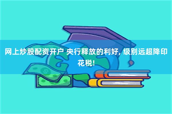 网上炒股配资开户 央行释放的利好, 级别远超降印花税!