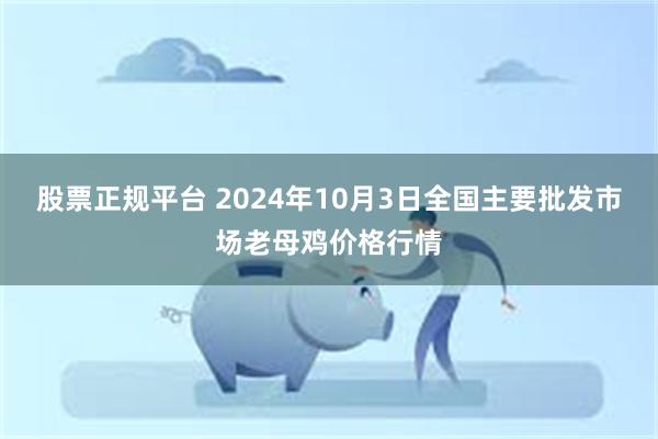 股票正规平台 2024年10月3日全国主要批发市场老母鸡价格行情