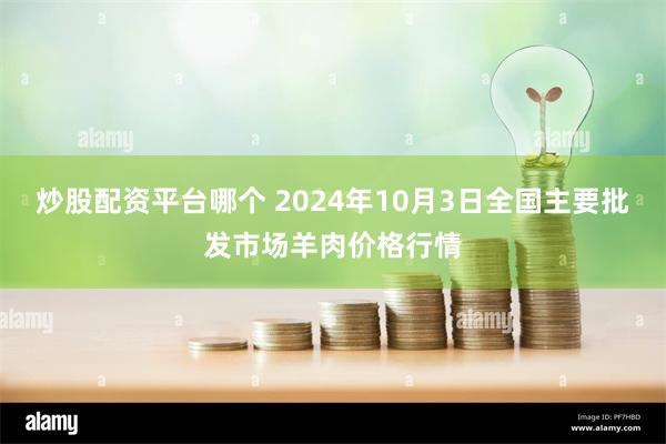 炒股配资平台哪个 2024年10月3日全国主要批发市场羊肉价格行情