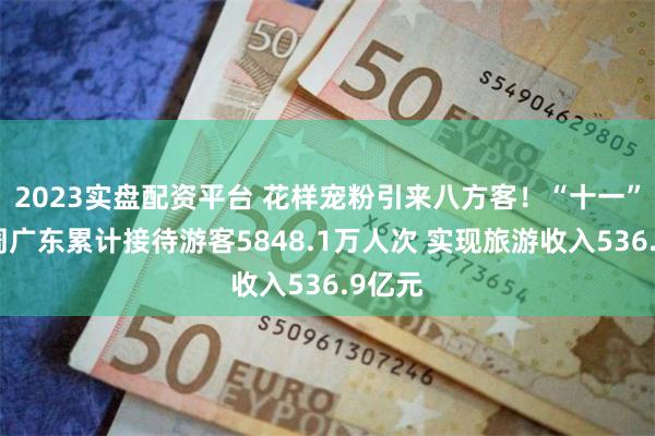 2023实盘配资平台 花样宠粉引来八方客！“十一”黄金周广东累计接待游客5848.1万人次 实现旅游收入536.9亿元