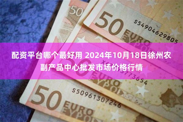 配资平台哪个最好用 2024年10月18日徐州农副产品中心批发市场价格行情