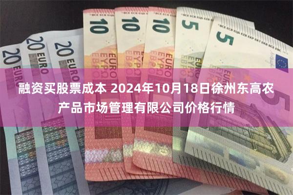 融资买股票成本 2024年10月18日徐州东高农产品市场管理有限公司价格行情