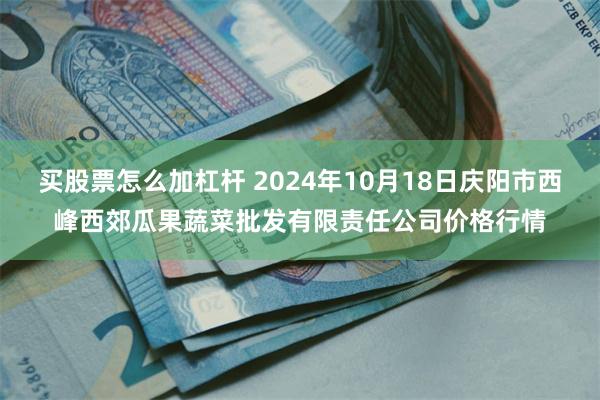 买股票怎么加杠杆 2024年10月18日庆阳市西峰西郊瓜果蔬菜批发有限责任公司价格行情