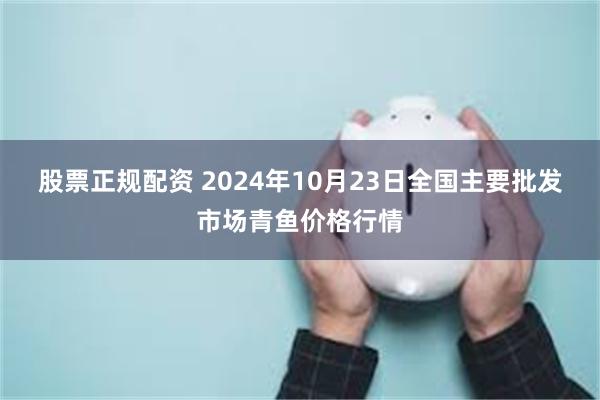 股票正规配资 2024年10月23日全国主要批发市场青鱼价格行情