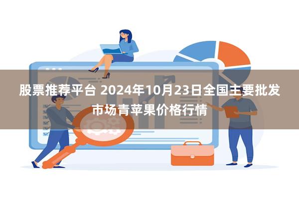 股票推荐平台 2024年10月23日全国主要批发市场青苹果价格行情