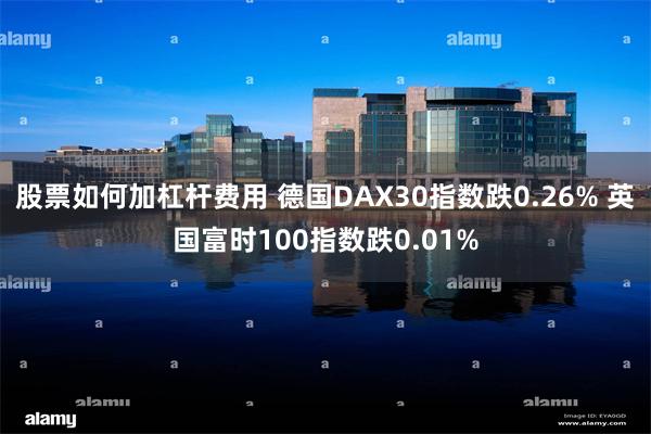 股票如何加杠杆费用 德国DAX30指数跌0.26% 英国富时100指数跌0.01%