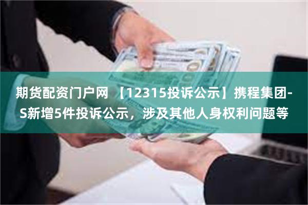 期货配资门户网 【12315投诉公示】携程集团-S新增5件投诉公示，涉及其他人身权利问题等