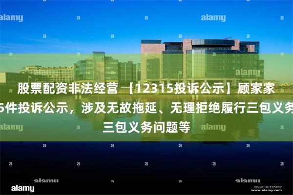 股票配资非法经营 【12315投诉公示】顾家家居新增5件投诉公示，涉及无故拖延、无理拒绝履行三包义务问题等