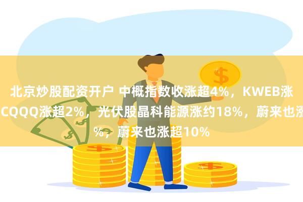 北京炒股配资开户 中概指数收涨超4%，KWEB涨超3%，CQQQ涨超2%，光伏股晶科能源涨约18%，蔚来也涨超10%