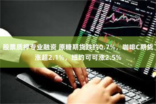 股票质押专业融资 原糖期货跌约0.7%，咖啡C期货涨超2.1%，纽约可可涨2.5%