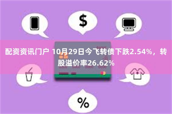 配资资讯门户 10月29日今飞转债下跌2.54%，转股溢价率26.62%